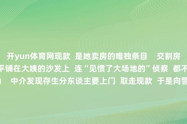 开yun体育网现款  是她卖房的唯独条目    交割房款的终末一刻  145万现款平铺在大姨的沙发上  连“见惯了大