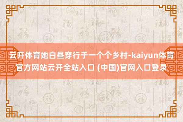 云开体育她白昼穿行于一个个乡村-kaiyun体育官方网站云开全站入口 (中国)官网入口登录