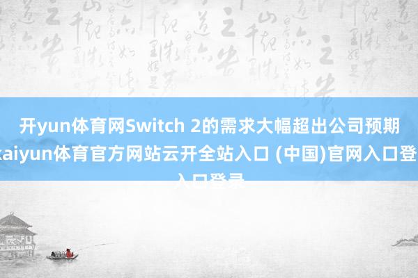 开yun体育网Switch 2的需求大幅超出公司预期-kaiyun体育官方网站云开全站入口 (中国)官网入口登录