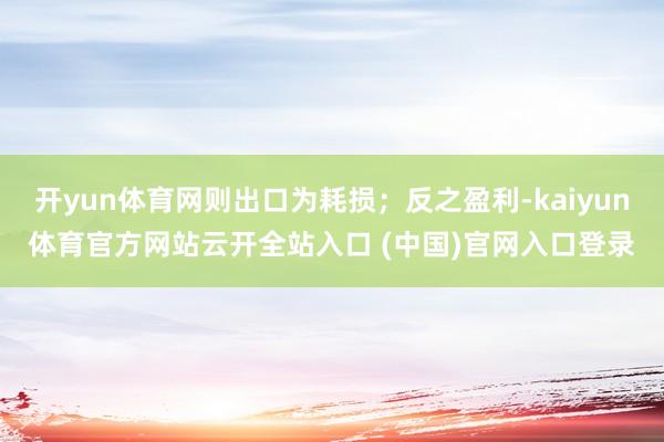 开yun体育网则出口为耗损；反之盈利-kaiyun体育官方网站云开全站入口 (中国)官网入口登录