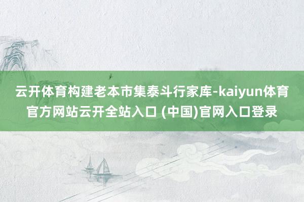 云开体育构建老本市集泰斗行家库-kaiyun体育官方网站云开全站入口 (中国)官网入口登录