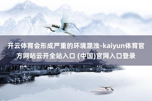 开云体育会形成严重的环境混浊-kaiyun体育官方网站云开全站入口 (中国)官网入口登录