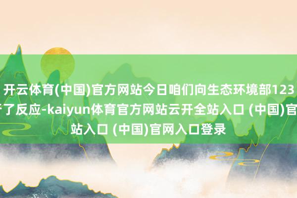 开云体育(中国)官方网站今日咱们向生态环境部12369平台进行了反应-kaiyun体育官方网站云开全站入口 (中国)官网入口登录
