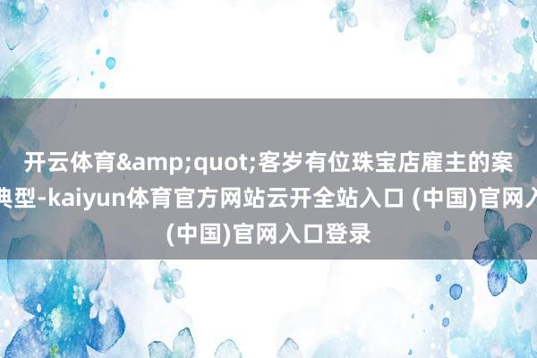 开云体育&quot;客岁有位珠宝店雇主的案例迥殊典型-kaiyun体育官方网站云开全站入口 (中国)官网入口登录