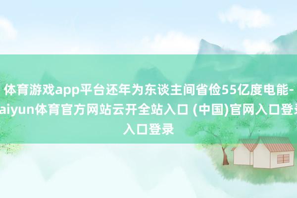 体育游戏app平台还年为东谈主间省俭55亿度电能-kaiyun体育官方网站云开全站入口 (中国)官网入口登录