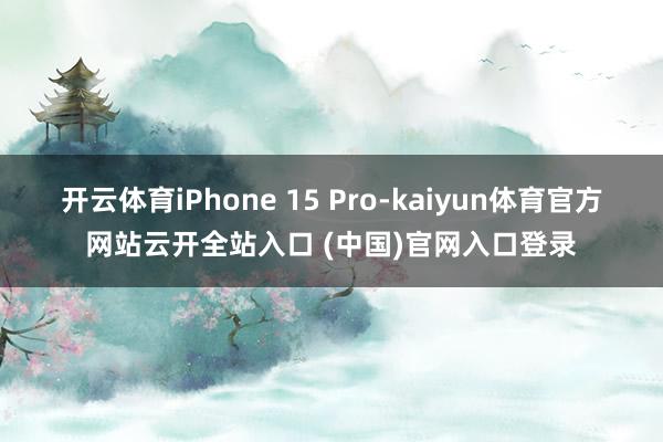 开云体育iPhone 15 Pro-kaiyun体育官方网站云开全站入口 (中国)官网入口登录