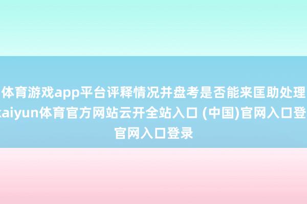体育游戏app平台评释情况并盘考是否能来匡助处理-kaiyun体育官方网站云开全站入口 (中国)官网入口登录