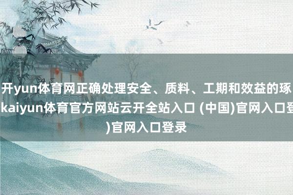 开yun体育网正确处理安全、质料、工期和效益的琢磨-kaiyun体育官方网站云开全站入口 (中国)官网入口登录