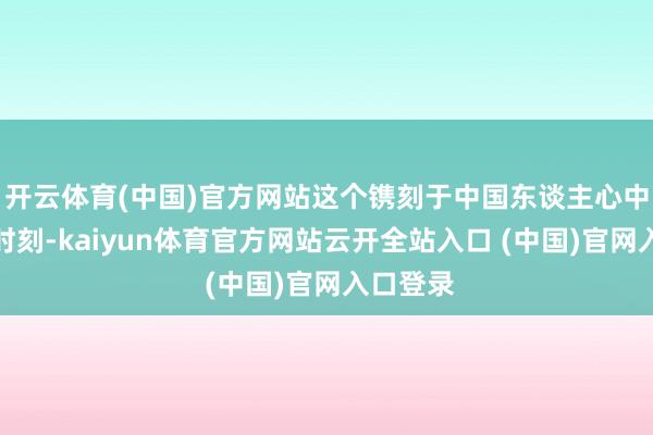 开云体育(中国)官方网站这个镌刻于中国东谈主心中的圣洁时刻-kaiyun体育官方网站云开全站入口 (中国)官网入口登