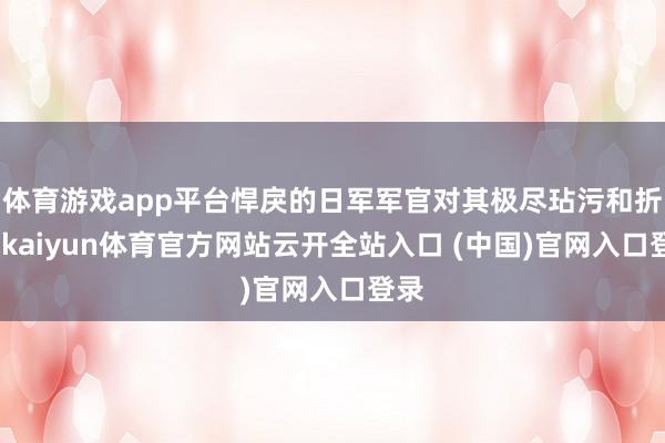 体育游戏app平台悍戾的日军军官对其极尽玷污和折磨-kaiyun体育官方网站云开全站入口 (中国)官网入口登录