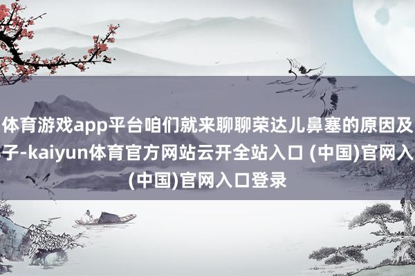 体育游戏app平台咱们就来聊聊荣达儿鼻塞的原因及缓解样子-kaiyun体育官方网站云开全站入口 (中国)官网入口登录