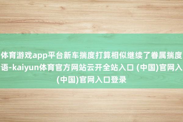 体育游戏app平台新车揣度打算相似继续了眷属揣度打算话语-kaiyun体育官方网站云开全站入口 (中国)官网入口登录