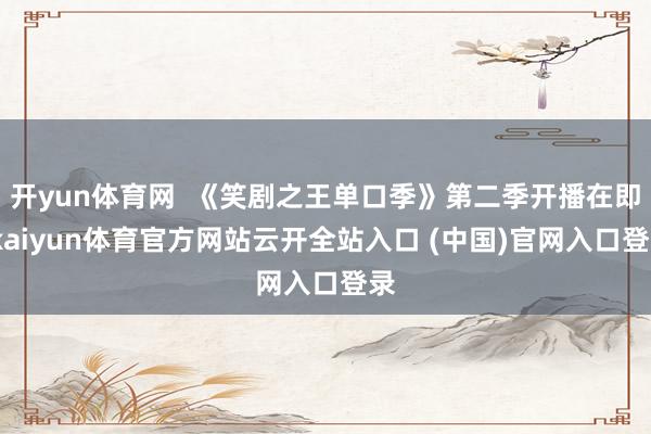 开yun体育网  《笑剧之王单口季》第二季开播在即-kaiyun体育官方网站云开全站入口 (中国)官网入口登录