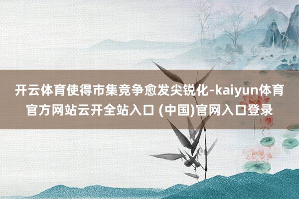 开云体育使得市集竞争愈发尖锐化-kaiyun体育官方网站云开全站入口 (中国)官网入口登录