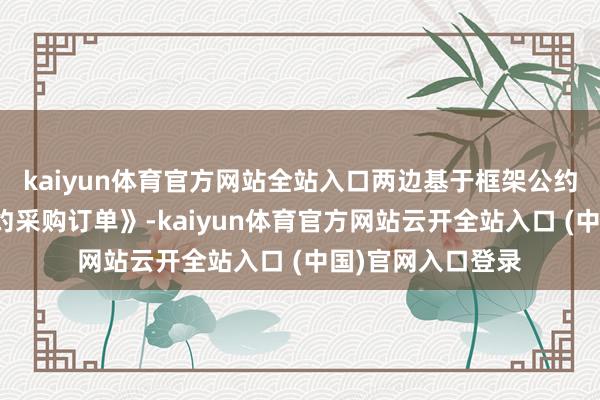 kaiyun体育官方网站全站入口两边基于框架公约缔结了《框架公约采购订单》-kaiyun体育官方网站云开全站入口 (中国)官网入口登录