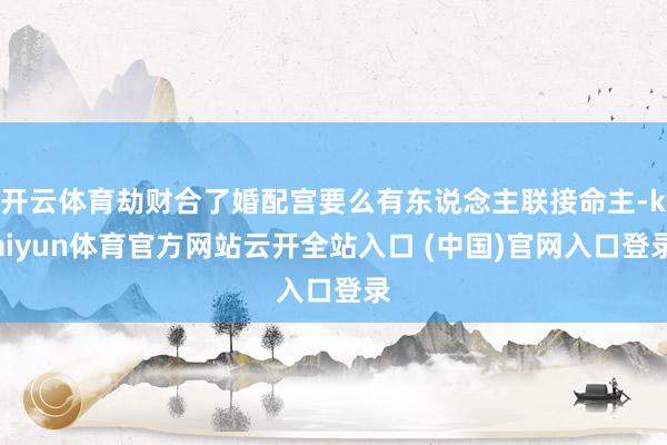 开云体育劫财合了婚配宫要么有东说念主联接命主-kaiyun体育官方网站云开全站入口 (中国)官网入口登录
