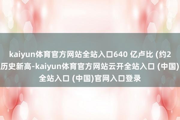 kaiyun体育官方网站全站入口640 亿卢比 (约230亿港元) 的历史新高-kaiyun体育官方网站云开全站入口 (中国)官网入口登录