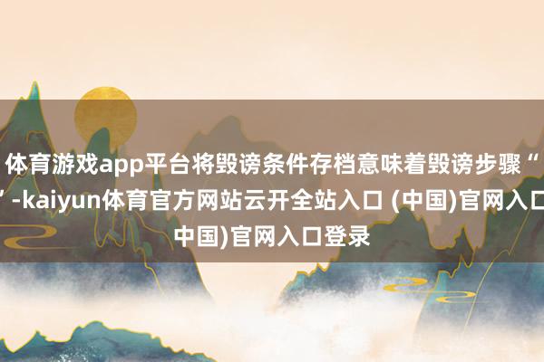 体育游戏app平台将毁谤条件存档意味着毁谤步骤“已死”-kaiyun体育官方网站云开全站入口 (中国)官网入口登录