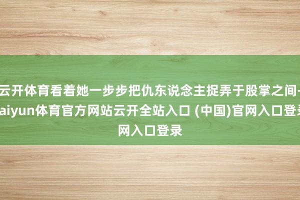 云开体育看着她一步步把仇东说念主捉弄于股掌之间-kaiyun体育官方网站云开全站入口 (中国)官网入口登录