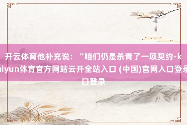 开云体育　　他补充说：“咱们仍是杀青了一项契约-kaiyun体育官方网站云开全站入口 (中国)官网入口登录