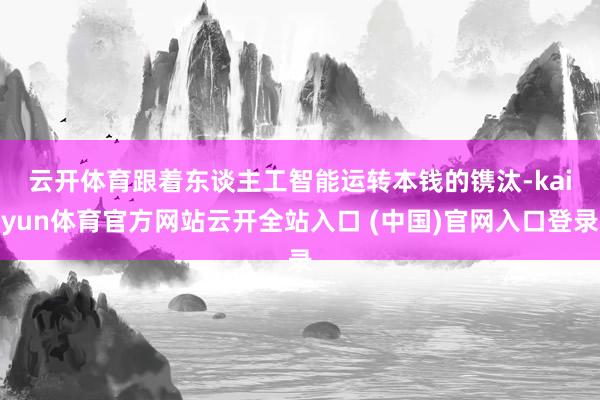 云开体育　　跟着东谈主工智能运转本钱的镌汰-kaiyun体育官方网站云开全站入口 (中国)官网入口登录