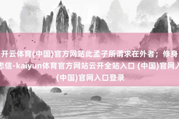 开云体育(中国)官方网站此孟子所谓求在外者；修身为孝悌忠信-kaiyun体育官方网站云开全站入口 (中国)官网入口登录