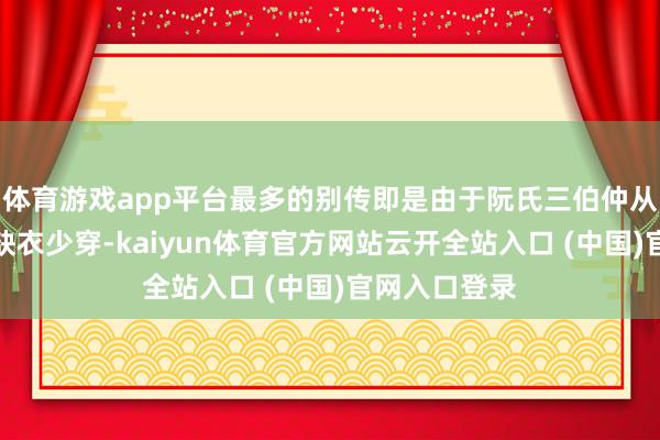 体育游戏app平台最多的别传即是由于阮氏三伯仲从小家里很穷缺衣少穿-kaiyun体育官方网站云开全站入口 (中国)官网入口登录