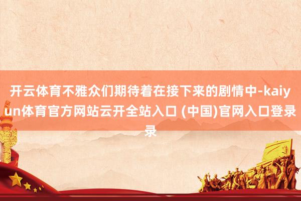 开云体育不雅众们期待着在接下来的剧情中-kaiyun体育官方网站云开全站入口 (中国)官网入口登录