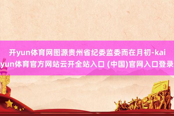 开yun体育网图源贵州省纪委监委　　而在月初-kaiyun体育官方网站云开全站入口 (中国)官网入口登录