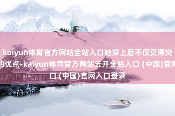 kaiyun体育官方网站全站入口她穿上后不仅莫得突显出我方的优点-kaiyun体育官方网站云开全站入口 (中国)官网入口登录