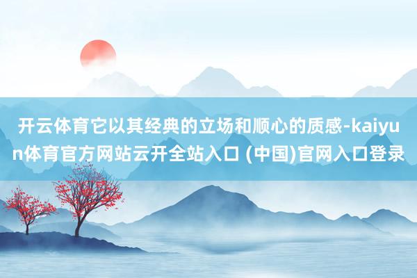 开云体育它以其经典的立场和顺心的质感-kaiyun体育官方网站云开全站入口 (中国)官网入口登录
