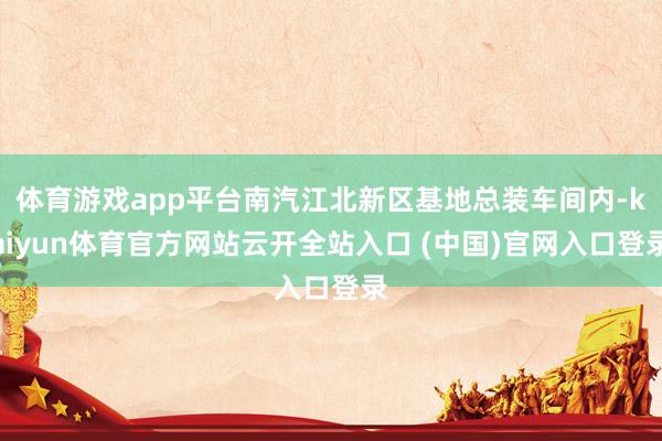 体育游戏app平台南汽江北新区基地总装车间内-kaiyun体育官方网站云开全站入口 (中国)官网入口登录