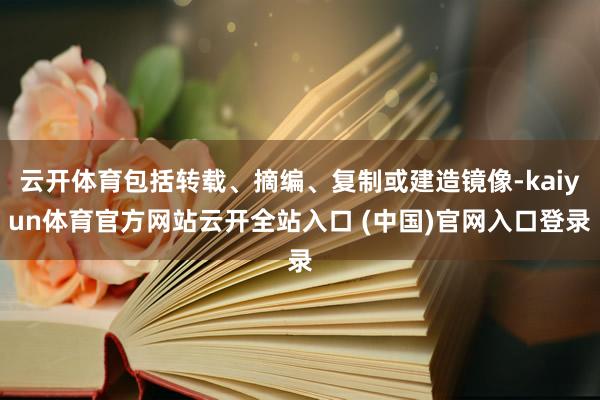 云开体育包括转载、摘编、复制或建造镜像-kaiyun体育官方网站云开全站入口 (中国)官网入口登录