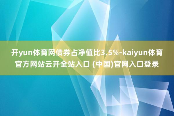开yun体育网债券占净值比3.5%-kaiyun体育官方网站云开全站入口 (中国)官网入口登录