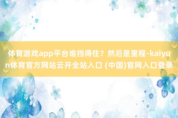 体育游戏app平台谁挡得住？然后是里程-kaiyun体育官方网站云开全站入口 (中国)官网入口登录