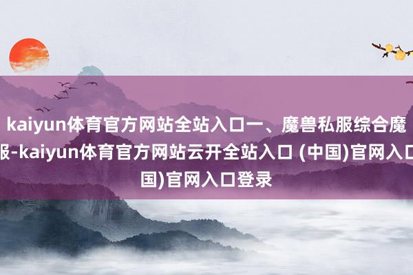 kaiyun体育官方网站全站入口一、魔兽私服综合魔兽私服-kaiyun体育官方网站云开全站入口 (中国)官网入口登录