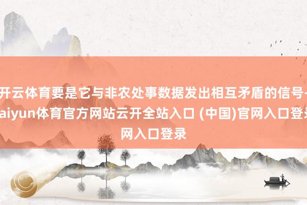开云体育要是它与非农处事数据发出相互矛盾的信号-kaiyun体育官方网站云开全站入口 (中国)官网入口登录