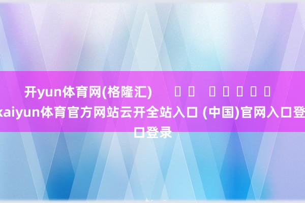 开yun体育网(格隆汇)      		  					  -kaiyun体育官方网站云开全站入口 (中国)官网入口登