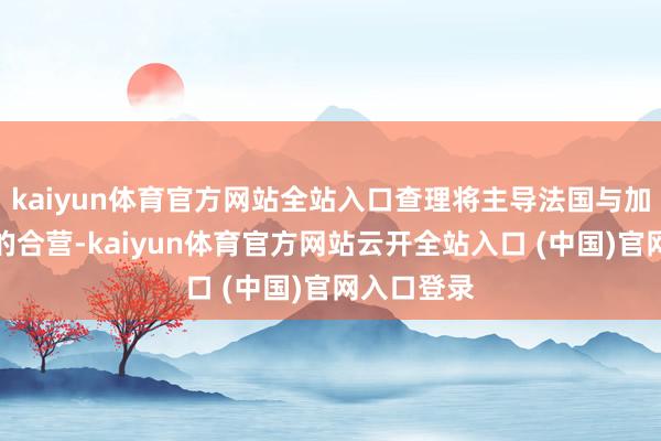 kaiyun体育官方网站全站入口查理将主导法国与加拿大团队的合营-kaiyun体育官方网站云开全站入口 (中国)官网入口登录