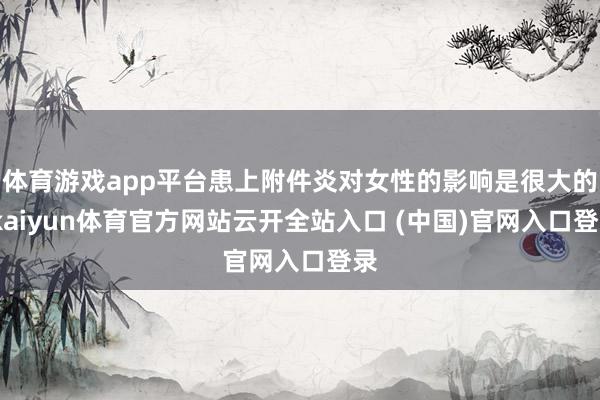 体育游戏app平台患上附件炎对女性的影响是很大的-kaiyun体育官方网站云开全站入口 (中国)官网入口登录