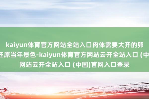 kaiyun体育官方网站全站入口肉体需要大齐的卵白质来挫伤组织还原当年景色-kaiyun体育官方网站云开全站入口 (