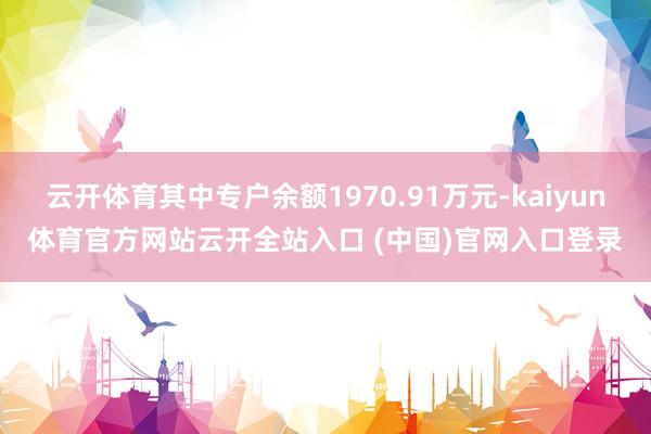 云开体育其中专户余额1970.91万元-kaiyun体育官方网站云开全站入口 (中国)官网入口登录