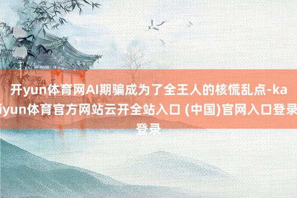 开yun体育网AI期骗成为了全王人的核慌乱点-kaiyun体育官方网站云开全站入口 (中国)官网入口登录