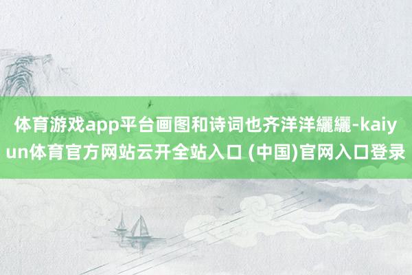 体育游戏app平台画图和诗词也齐洋洋纚纚-kaiyun体育官方网站云开全站入口 (中国)官网入口登录
