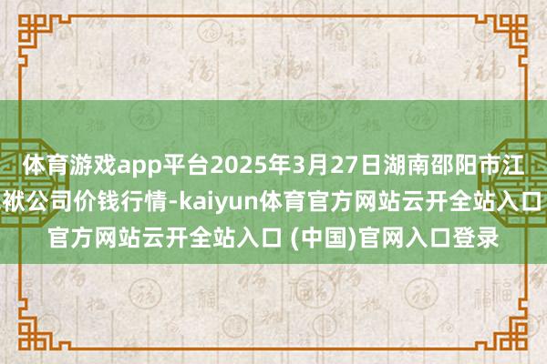体育游戏app平台2025年3月27日湖南邵阳市江北农家具批发有限包袱公司价钱行情-kaiyun体育官方网站云开全站入口 (中国)官网入口登录