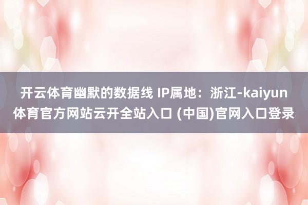 开云体育幽默的数据线 IP属地：浙江-kaiyun体育官方网站云开全站入口 (中国)官网入口登录