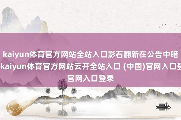 kaiyun体育官方网站全站入口影石翻新在公告中暗意-kaiyun体育官方网站云开全站入口 (中国)官网入口登录