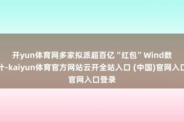 开yun体育网　　多家拟派超百亿“红包”　　Wind数据统计-kaiyun体育官方网站云开全站入口 (中国)官网入口登录