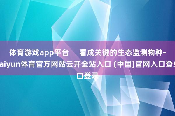 体育游戏app平台     看成关键的生态监测物种-kaiyun体育官方网站云开全站入口 (中国)官网入口登录