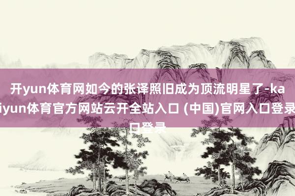 开yun体育网如今的张译照旧成为顶流明星了-kaiyun体育官方网站云开全站入口 (中国)官网入口登录